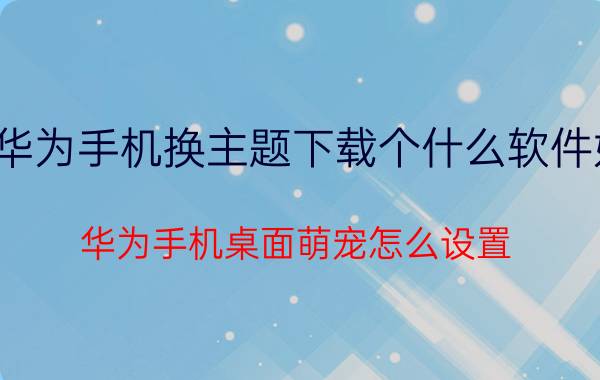 华为手机换主题下载个什么软件好 华为手机桌面萌宠怎么设置？